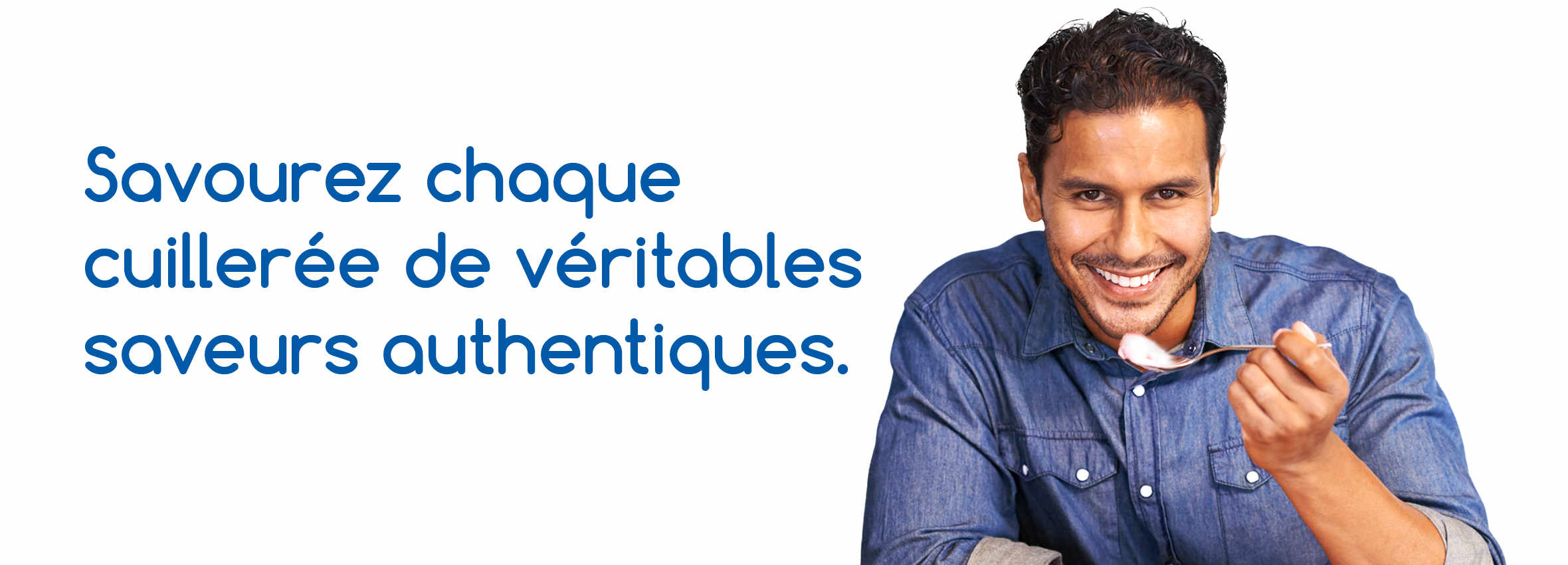 Savourez chaque cuillerée de véritables saveurs authentiques. La banderole représente un homme souriant d'origine sud-asiatique, âgé d'une trentaine d'années, tenant à la bouche une cuillère remplie de yogourt et prêt à la manger. Il porte une chemise à boutons en jean bleu et arbore un grand sourire. Le titre de la banderole est : « Savourez chaque cuillerée de véritables saveurs authentiques ».